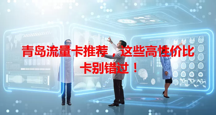 青岛流量卡推荐，这些高性价比卡别错过！