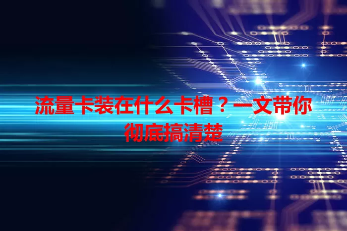 流量卡装在什么卡槽？一文带你彻底搞清楚