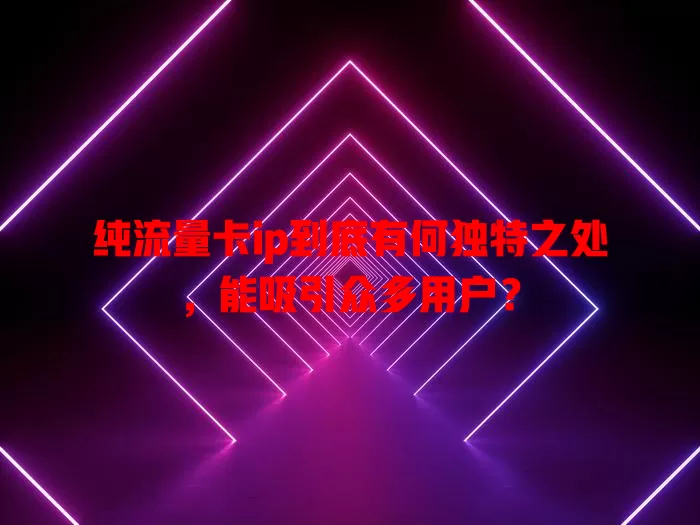 纯流量卡ip到底有何独特之处，能吸引众多用户？