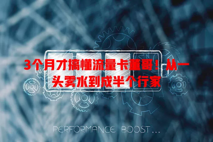 3个月才搞懂流量卡董哥！从一头雾水到成半个行家