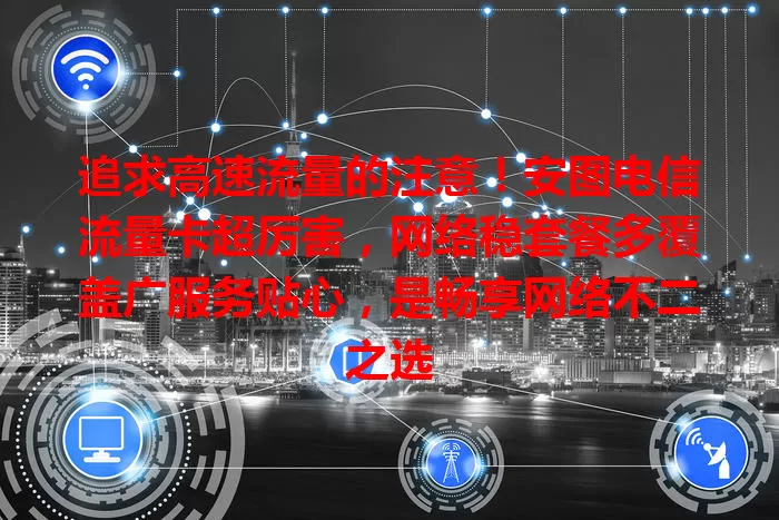 追求高速流量的注意！安图电信流量卡超厉害，网络稳套餐多覆盖广服务贴心，是畅享网络不二之选