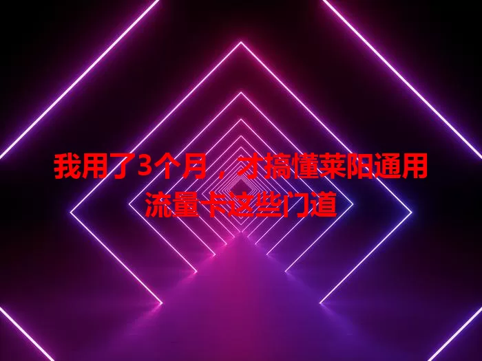 我用了3个月，才搞懂莱阳通用流量卡这些门道