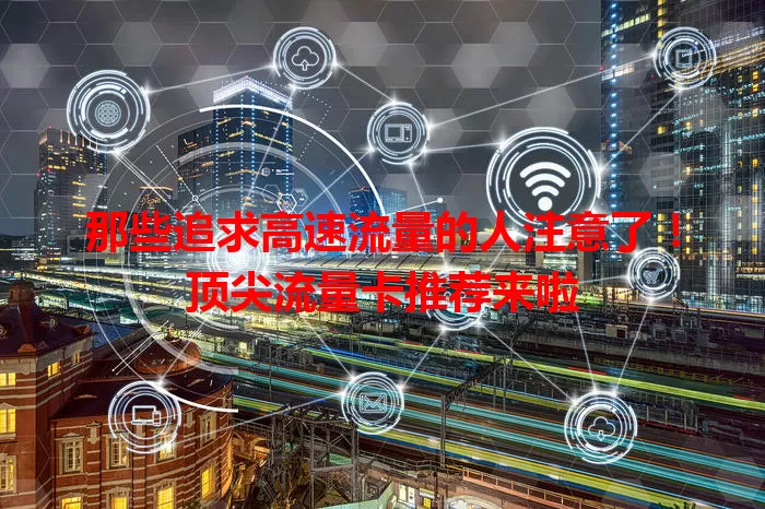那些追求高速流量的人注意了！顶尖流量卡推荐来啦