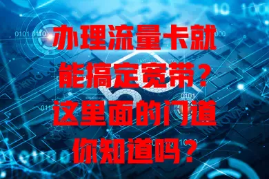 办理流量卡就能搞定宽带？这里面的门道你知道吗？