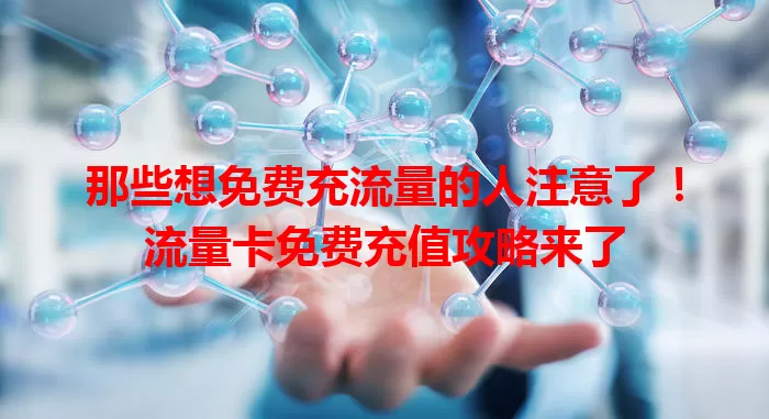 那些想免费充流量的人注意了！流量卡免费充值攻略来了