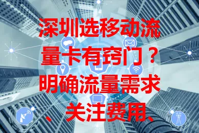 深圳选移动流量卡有窍门？明确流量需求、关注费用、看网络速度及其他服务，轻松选出适合的卡！