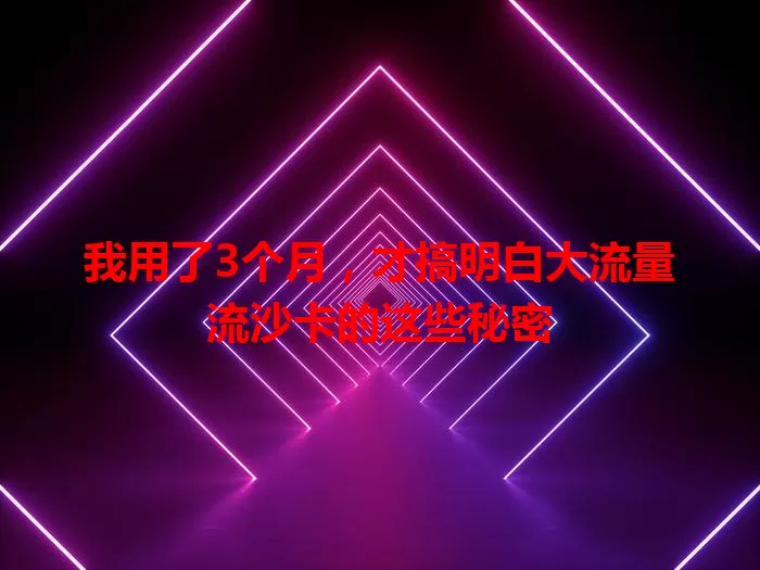 我用了3个月，才搞明白大流量流沙卡的这些秘密