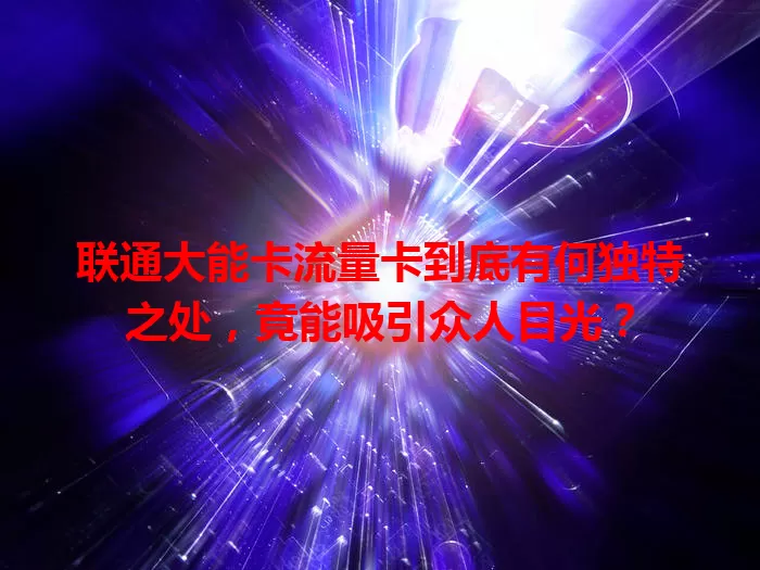 联通大能卡流量卡到底有何独特之处，竟能吸引众人目光？