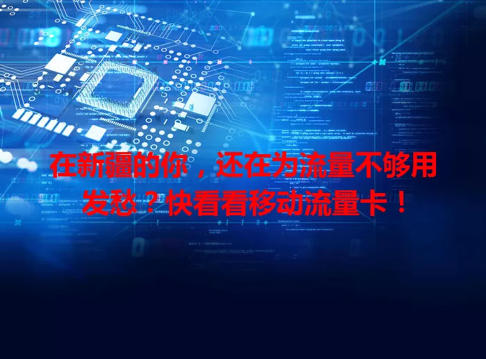 在新疆的你，还在为流量不够用发愁？快看看移动流量卡！