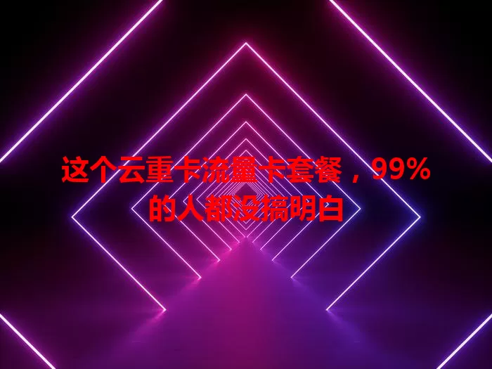 这个云重卡流量卡套餐，99%的人都没搞明白