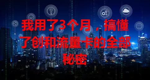 我用了3个月，搞懂了创和流量卡的全部秘密