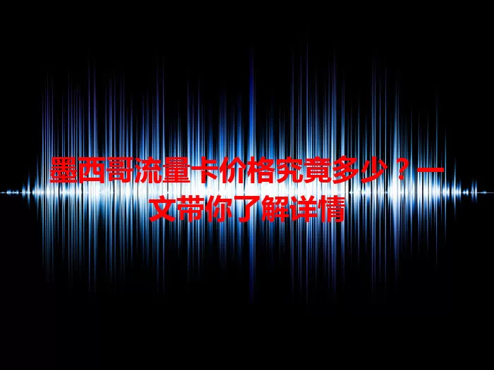 墨西哥流量卡价格究竟多少？一文带你了解详情