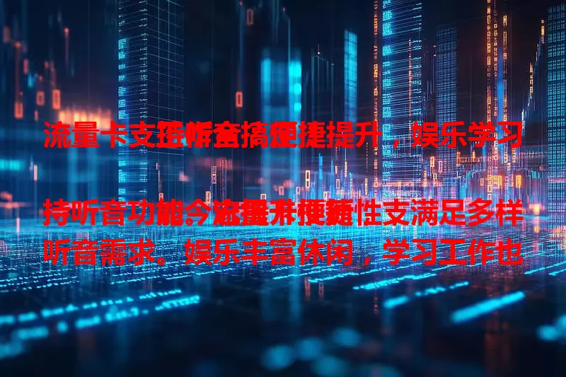 流量卡支持听音？便捷提升，娱乐学习工作全搞定！

如今流量卡推新，支持听音功能。它提升便捷性，满足多样听音需求。娱乐丰富休闲，学习工作也受益，让生活更便捷、丰富、高效，这一特性为数字生活添亮色！