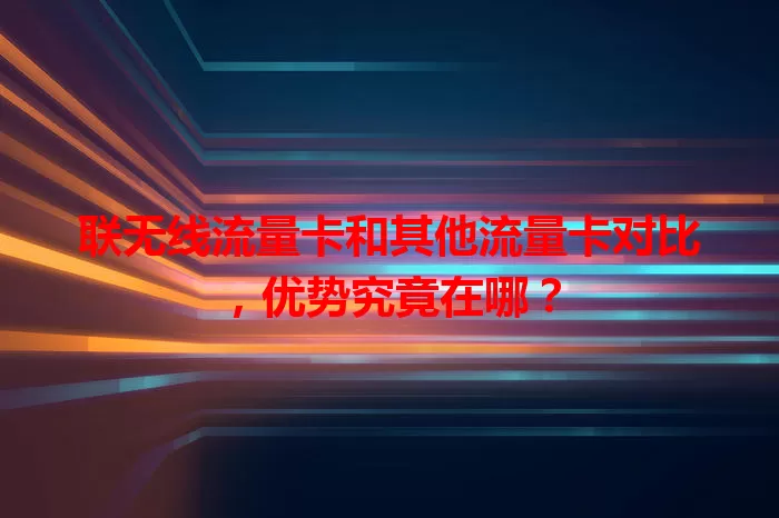 联无线流量卡和其他流量卡对比，优势究竟在哪？