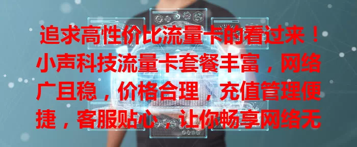 追求高性价比流量卡的看过来！小声科技流量卡套餐丰富，网络广且稳，价格合理，充值管理便捷，客服贴心，让你畅享网络无流量之忧，别犹豫，快来体验！