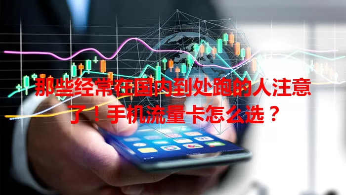 那些经常在国内到处跑的人注意了！手机流量卡怎么选？