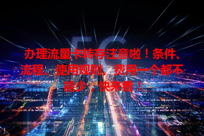 办理流量卡转存注意啦！条件、流程、使用规则、费用一个都不能少，快来看！