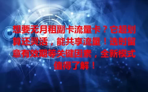 想要无月租副卡流量卡？它超划算还灵活，能共享流量！选时留意有效期等关键因素，全新模式值得了解！