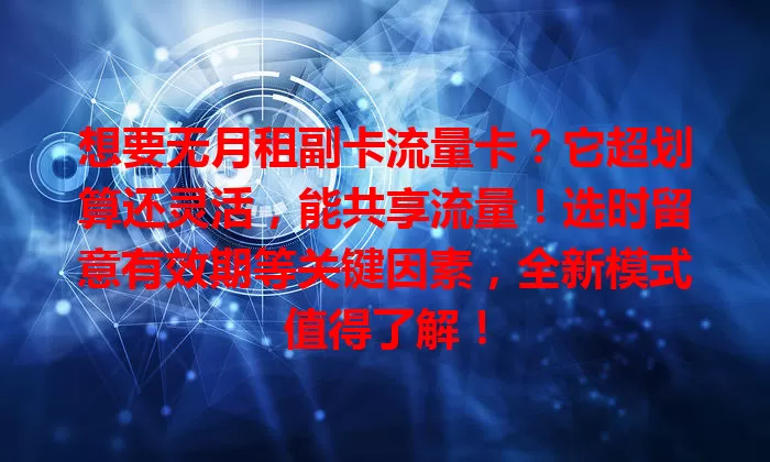 想要无月租副卡流量卡？它超划算还灵活，能共享流量！选时留意有效期等关键因素，全新模式值得了解！
