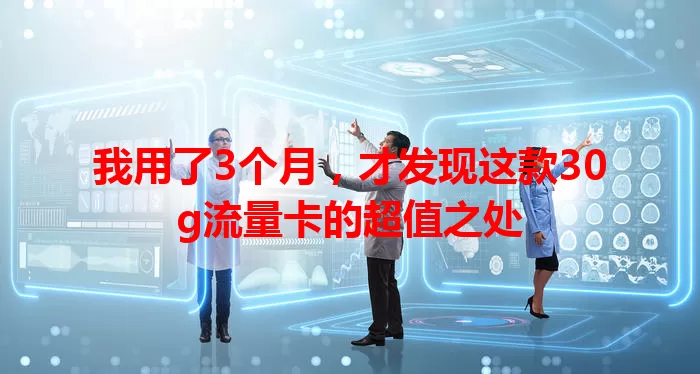 我用了3个月，才发现这款30g流量卡的超值之处