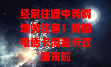 经常往返中美两地的注意！美国电话卡流量卡攻略来啦