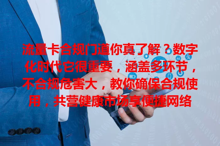 流量卡合规门道你真了解？数字化时代它很重要，涵盖多环节，不合规危害大，教你确保合规使用，共营健康市场享便捷网络
