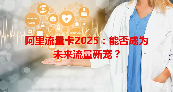 阿里流量卡2025：能否成为未来流量新宠？