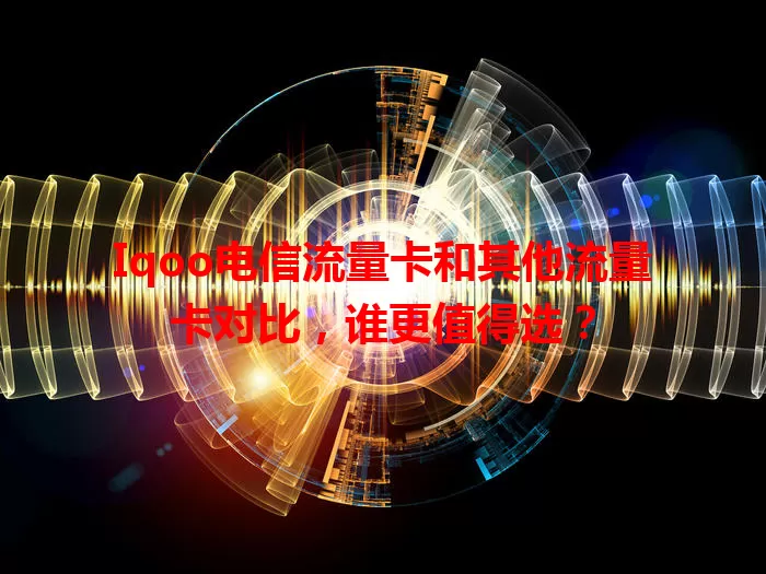 Iqoo电信流量卡和其他流量卡对比，谁更值得选？