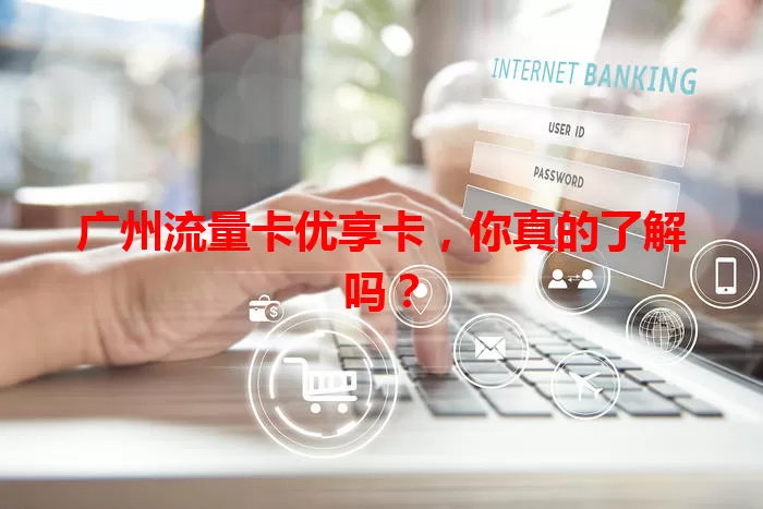 广州流量卡优享卡，你真的了解吗？