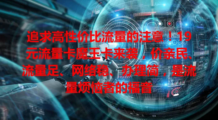 追求高性价比流量的注意！19元流量卡魔王卡来袭，价亲民、流量足、网络稳、办理简，是流量烦恼者的福音