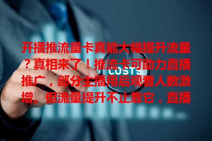 开播推流量卡真能大幅提升流量？真相来了！推流卡可助力直播推广，部分主播用后观看人数激增。但流量提升不止靠它，直播内容质量才是关键，不同类型直播效果有别，你知道咋借势吗？