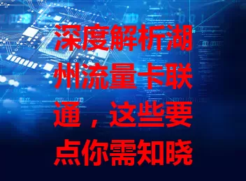 深度解析湖州流量卡联通，这些要点你需知晓