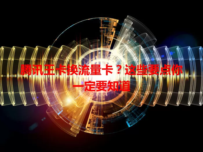 腾讯王卡换流量卡？这些要点你一定要知道