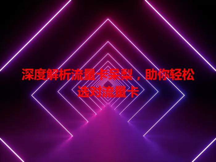 深度解析流量卡呆梨，助你轻松选对流量卡