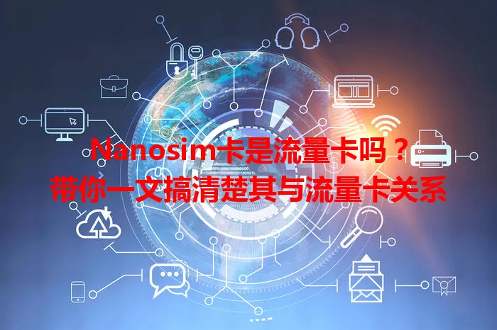 Nanosim卡是流量卡吗？带你一文搞清楚其与流量卡关系