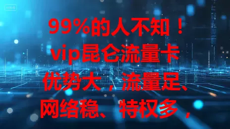 99%的人不知！vip昆仑流量卡优势大，流量足、网络稳、特权多，告别流量焦虑