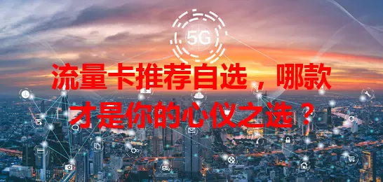 流量卡推荐自选，哪款才是你的心仪之选？