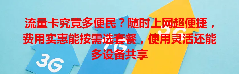 流量卡究竟多便民？随时上网超便捷，费用实惠能按需选套餐，使用灵活还能多设备共享