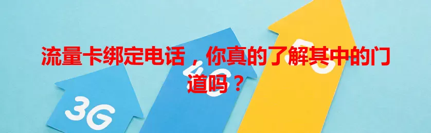 流量卡绑定电话，你真的了解其中的门道吗？
