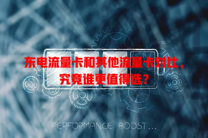 东电流量卡和其他流量卡对比，究竟谁更值得选？