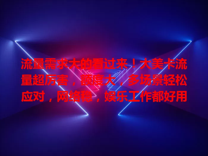 流量需求大的看过来！大美卡流量超厉害，额度大，多场景轻松应对，网络稳，娱乐工作都好用