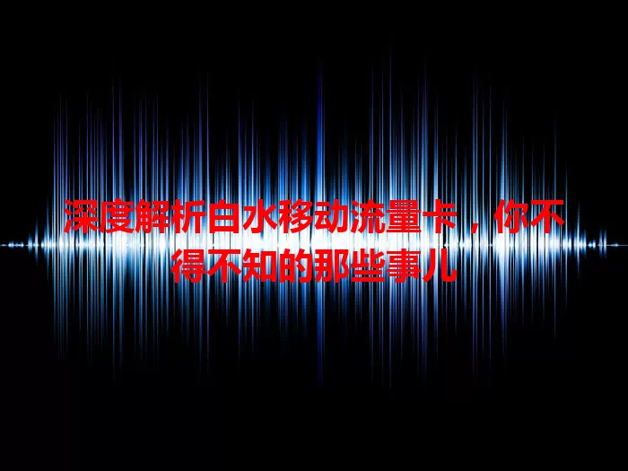 深度解析白水移动流量卡，你不得不知的那些事儿