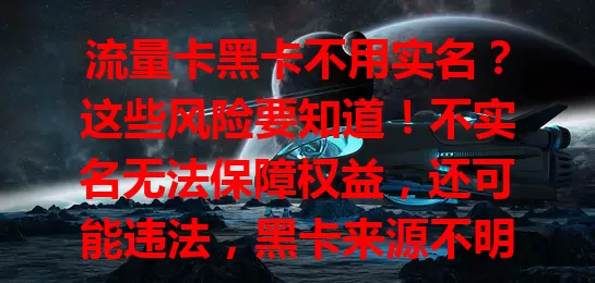 流量卡黑卡不用实名？这些风险要知道！不实名无法保障权益，还可能违法，黑卡来源不明有信息泄露风险，别因便利陷陷阱，选正规实名流量卡保安全。
