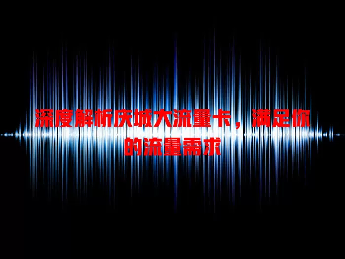 深度解析庆城大流量卡，满足你的流量需求
