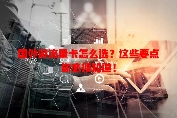 国外游流量卡怎么选？这些要点你必须知道！