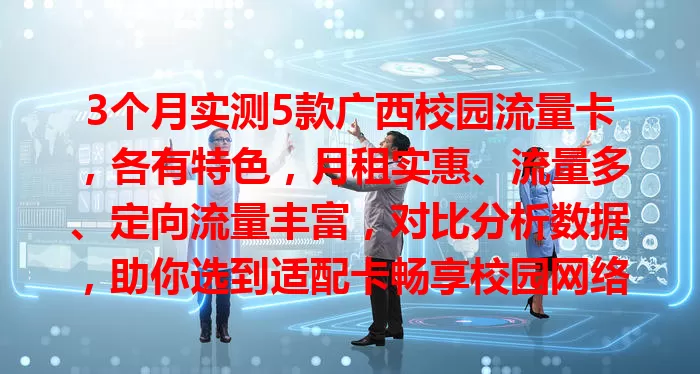 3个月实测5款广西校园流量卡，各有特色，月租实惠、流量多、定向流量丰富，对比分析数据，助你选到适配卡畅享校园网络