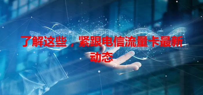 了解这些，紧跟电信流量卡最新动态