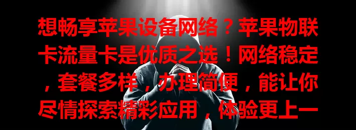 想畅享苹果设备网络？苹果物联卡流量卡是优质之选！网络稳定，套餐多样，办理简便，能让你尽情探索精彩应用，体验更上一层楼，快来关注开启优质数字化生活！