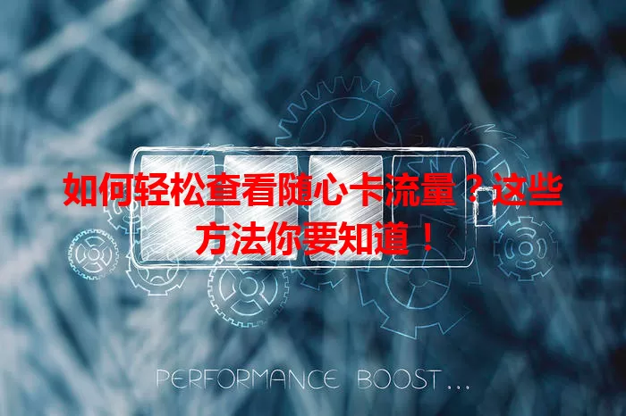 如何轻松查看随心卡流量？这些方法你要知道！