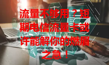 流量不够用？短期电信流量卡或许能解你的燃眉之急！